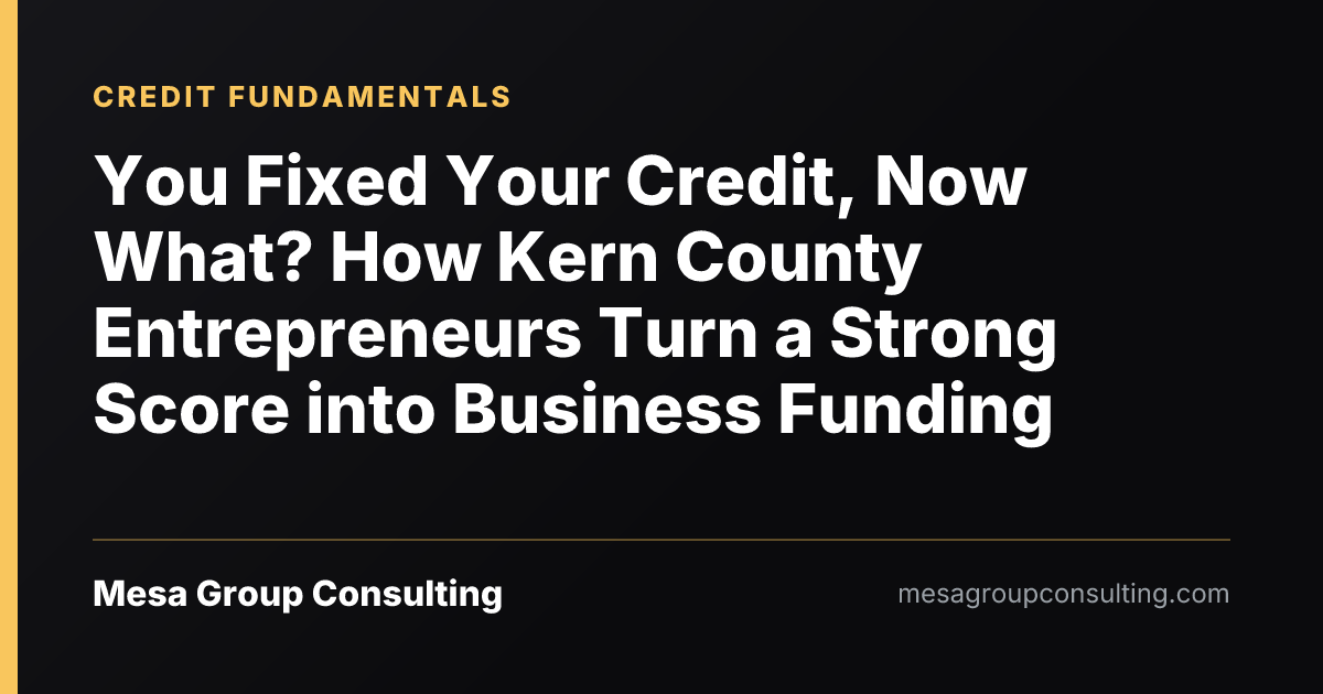 You Fixed Your Credit, Now What? How Kern County Entrepreneurs Turn a Strong Score into Business Funding